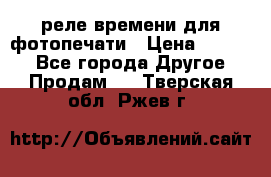 реле времени для фотопечати › Цена ­ 1 000 - Все города Другое » Продам   . Тверская обл.,Ржев г.